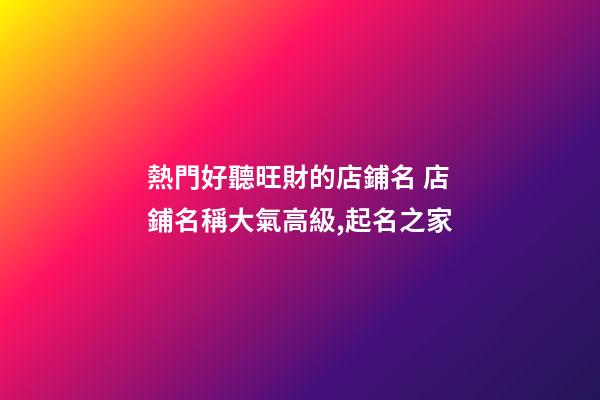 熱門好聽旺財的店鋪名 店鋪名稱大氣高級,起名之家-第1張-店鋪起名-玄機派